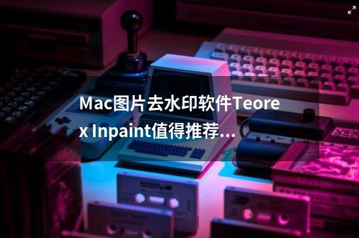 Mac图片去水印软件Teorex Inpaint值得推荐的五大理由-第1张-游戏资讯-龙启网络