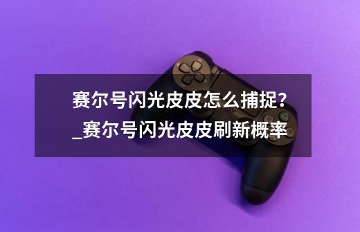 赛尔号闪光皮皮怎么捕捉?_赛尔号闪光皮皮刷新概率-第1张-游戏资讯-龙启网络