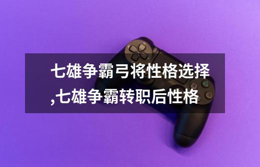 七雄争霸弓将性格选择,七雄争霸转职后性格-第1张-游戏资讯-龙启网络