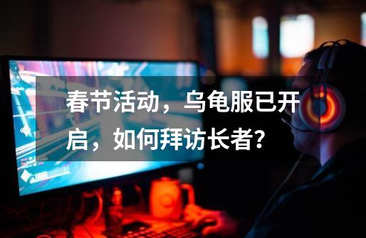 春节活动,乌龟服已开启,如何拜访长者?-第1张-游戏资讯-龙启网络