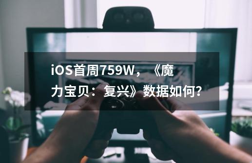 iOS首周759W,《魔力宝贝:复兴》数据如何?-第1张-游戏资讯-龙启网络