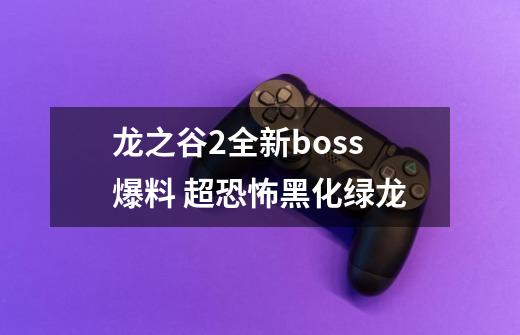 龙之谷2全新boss爆料 超恐怖黑化绿龙-第1张-游戏资讯-龙启网络
