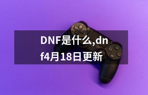 DNF是什么,dnf4月18日更新-第1张-游戏资讯-龙启网络