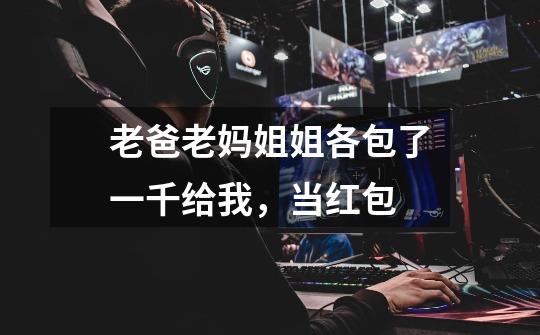 老爸老妈姐姐各包了一千给我,当红包-第1张-游戏资讯-龙启网络