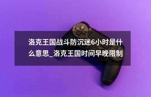 洛克王国战斗防沉迷6小时是什么意思_洛克王国时间早晚限制-第1张-游戏资讯-龙启网络