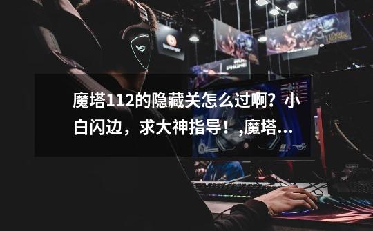 魔塔1.12的隐藏关怎么过啊?小白闪边,求大神指导!,魔塔游戏列表-第1张-游戏资讯-龙启网络