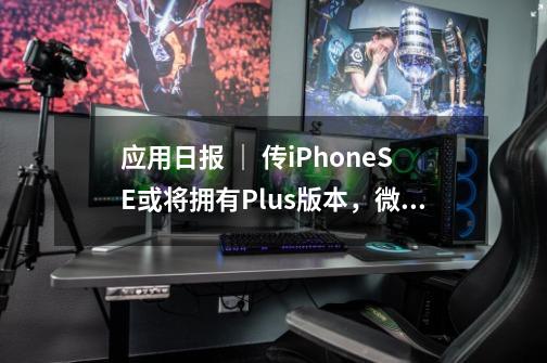 应用日报 | 传iPhoneSE或将拥有Plus版本,微信搜一搜上线医保码-第1张-游戏资讯-龙启网络