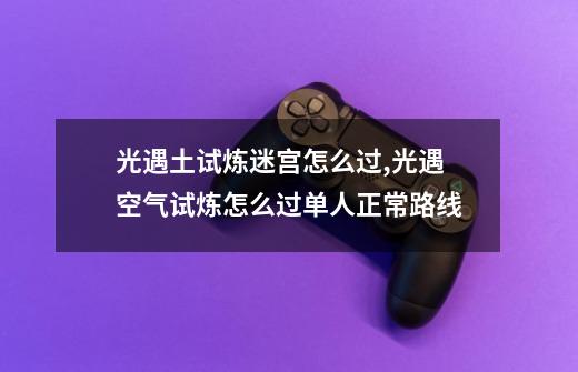 光遇土试炼迷宫怎么过,光遇空气试炼怎么过单人正常路线-第1张-游戏资讯-龙启网络