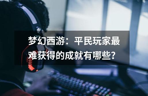 梦幻西游：平民玩家最难获得的成就有哪些？-第1张-游戏资讯-龙启网络