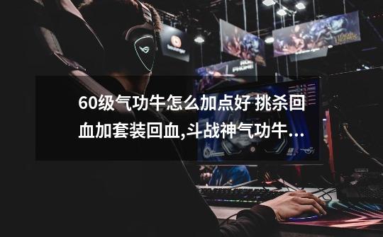 60级气功牛怎么加点好 挑杀回血加套装回血,斗战神气功牛和血牛哪个牛-第1张-游戏资讯-龙启网络
