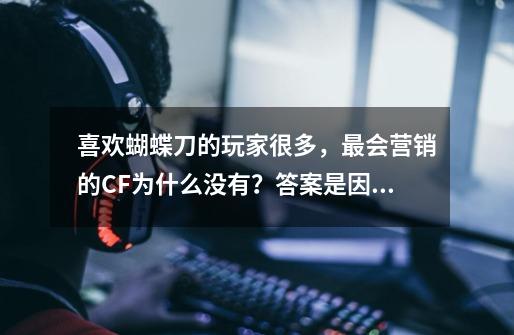 喜欢蝴蝶刀的玩家很多，最会营销的CF为什么没有？答案是因为它-第1张-游戏资讯-龙启网络