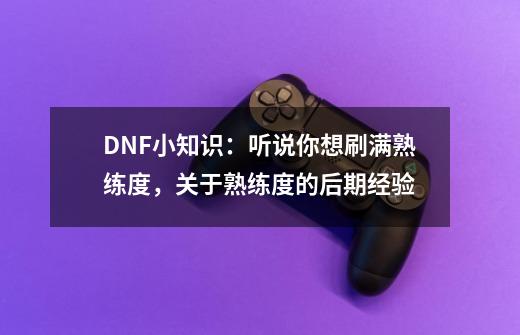DNF小知识:听说你想刷满熟练度,关于熟练度的后期经验-第1张-游戏资讯-龙启网络