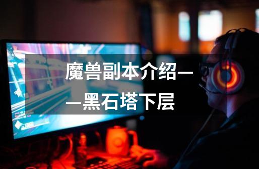 魔兽副本介绍——黑石塔下层-第1张-游戏资讯-龙启网络