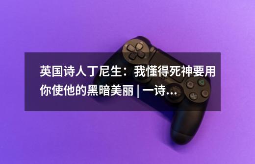 英国诗人丁尼生:我懂得死神要用你使他的黑暗美丽 | 一诗一会-第1张-游戏资讯-龙启网络