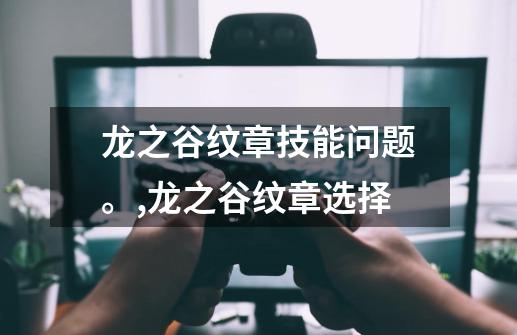 龙之谷纹章技能问题。,龙之谷纹章选择-第1张-游戏资讯-龙启网络