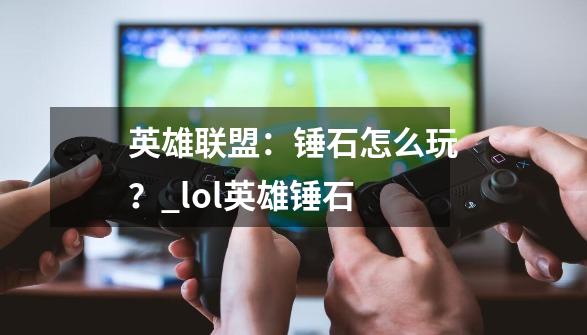 英雄联盟:锤石怎么玩?_lol英雄锤石-第1张-游戏资讯-龙启网络