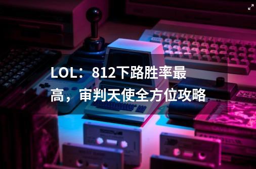 LOL:8.12下路胜率最高,审判天使全方位攻略-第1张-游戏资讯-龙启网络