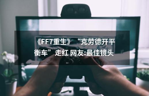 《FF7重生》“克劳德开平衡车”走红 网友:最佳镜头-第1张-游戏资讯-龙启网络