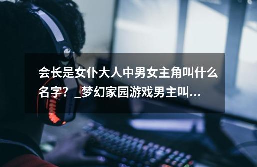 会长是女仆大人中男女主角叫什么名字?_梦幻家园游戏男主叫什么名字-第1张-游戏资讯-龙启网络