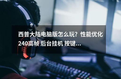 西普大陆电脑版怎么玩?性能优化240高帧 后台挂机 按键设置 教程-第1张-游戏资讯-龙启网络