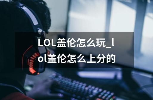 LOL盖伦怎么玩_lol盖伦怎么上分的-第1张-游戏资讯-龙启网络