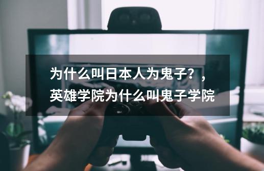 为什么叫日本人为鬼子?,英雄学院为什么叫鬼子学院-第1张-游戏资讯-龙启网络