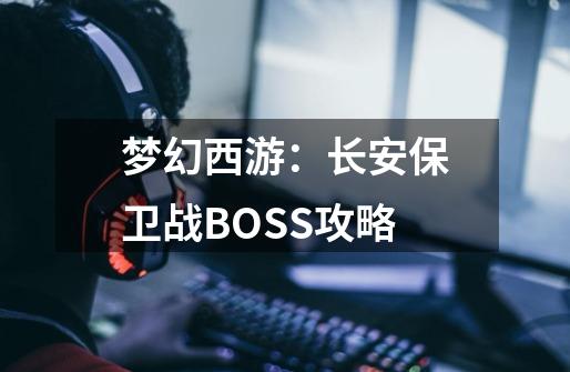 梦幻西游:长安保卫战BOSS攻略-第1张-游戏资讯-龙启网络