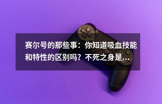 赛尔号的那些事:你知道吸血技能和特性的区别吗?不死之身是笑话-第1张-游戏资讯-龙启网络