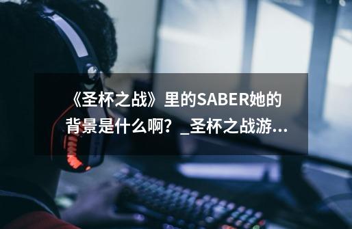 《圣杯之战》里的SABER她的背景是什么啊?_圣杯之战游戏手游-第1张-游戏资讯-龙启网络