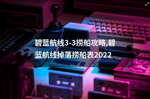 碧蓝航线3-3捞船攻略,碧蓝航线掉落捞船表2022-第1张-游戏资讯-龙启网络