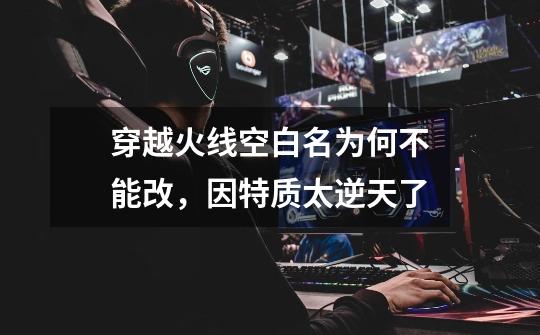 穿越火线空白名为何不能改,因特质太逆天了-第1张-游戏资讯-龙启网络