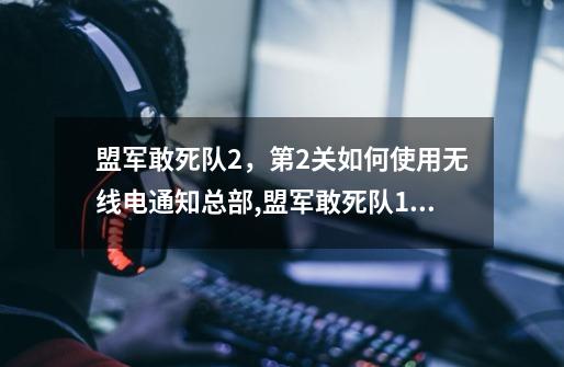 盟军敢死队2,第2关如何使用无线电通知总部,盟军敢死队1攻略第2关-第1张-游戏资讯-龙启网络