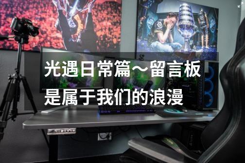 光遇日常篇~留言板是属于我们的浪漫-第1张-游戏资讯-龙启网络