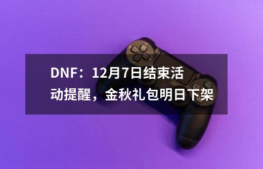 DNF:12月7日结束活动提醒,金秋礼包明日下架-第1张-游戏资讯-龙启网络