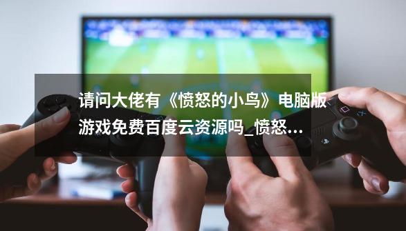 请问大佬有《愤怒的小鸟》电脑版游戏免费百度云资源吗_愤怒的小鸟经典单机版-第1张-游戏资讯-龙启网络