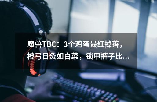 魔兽TBC:3个鸡蛋最红掉落,橙弓日灸如白菜,锁甲裤子比蛋刀还贵-第1张-游戏资讯-龙启网络