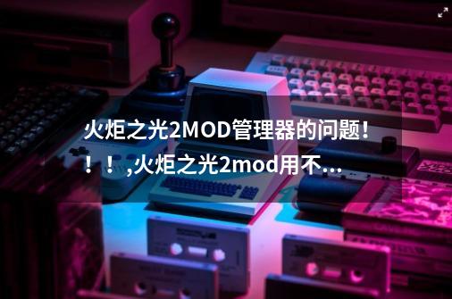 火炬之光2MOD管理器的问题!!!,火炬之光2mod用不了怎么回事-第1张-游戏资讯-龙启网络