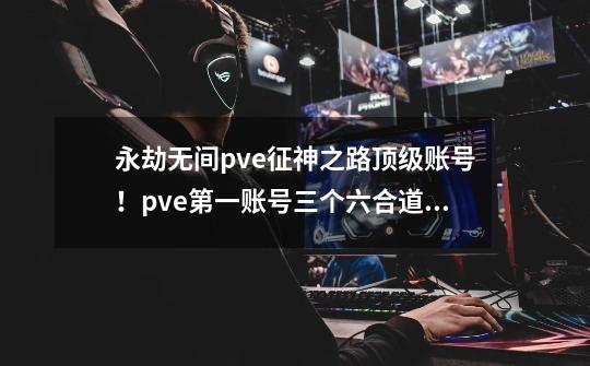 永劫无间pve征神之路顶级账号!pve第一账号三个六合道!来吸!-第1张-游戏资讯-龙启网络