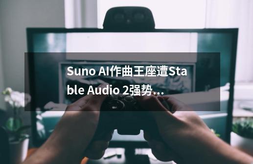 Suno AI作曲王座遭Stable Audio 2强势挑战?结果令人震惊!-第1张-游戏资讯-龙启网络