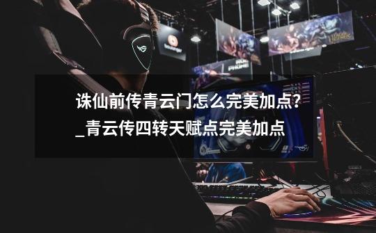 诛仙前传青云门怎么完美加点?_青云传四转天赋点完美加点-第1张-游戏资讯-龙启网络