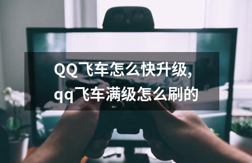 QQ飞车怎么快升级,qq飞车满级怎么刷的-第1张-游戏资讯-龙启网络