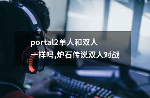 portal2单人和双人一样吗,炉石传说双人对战-第1张-游戏资讯-龙启网络