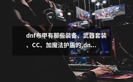 dnf布甲有那些装备、武器套装、CC、加魔法护盾的,dnfnpc武器-第1张-游戏资讯-龙启网络
