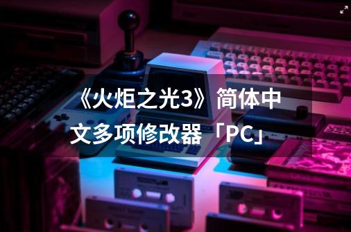 《火炬之光3》简体中文/多项修改器「PC」-第1张-游戏资讯-龙启网络
