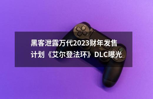 黑客泄露万代2023财年发售计划《艾尔登法环》DLC曝光-第1张-游戏资讯-龙启网络