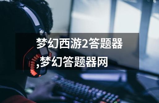 梦幻西游2答题器,梦幻答题器网-第1张-游戏资讯-龙启网络