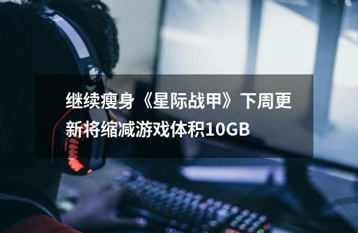 继续瘦身《星际战甲》下周更新将缩减游戏体积10GB-第1张-游戏资讯-龙启网络