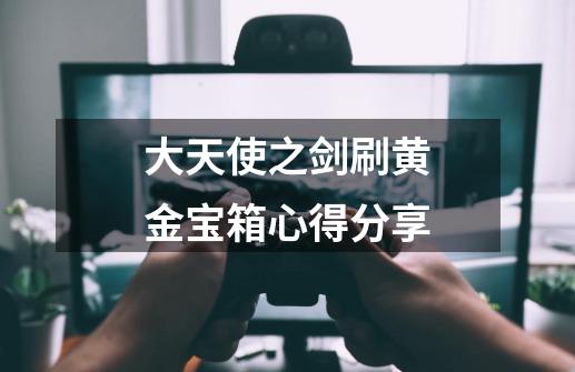 大天使之剑刷黄金宝箱心得分享-第1张-游戏资讯-龙启网络