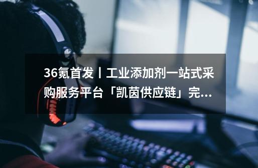 36氪首发丨工业添加剂一站式采购服务平台「凯茵供应链」完成2000万元A轮融资，单月营收即将破亿-第1张-游戏资讯-龙启网络