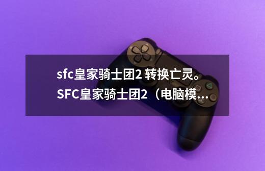 sfc皇家骑士团2 转换亡灵。SFC皇家骑士团2(电脑模拟软件玩的) 降灵术(汉化版)=能把我方阵亡人员复活为,皇家骑士团2技巧-第1张-游戏资讯-龙启网络